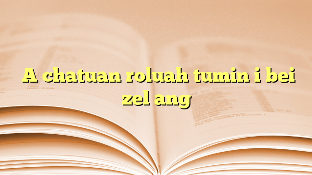  A chatuan roluah tumin i bei zel ang